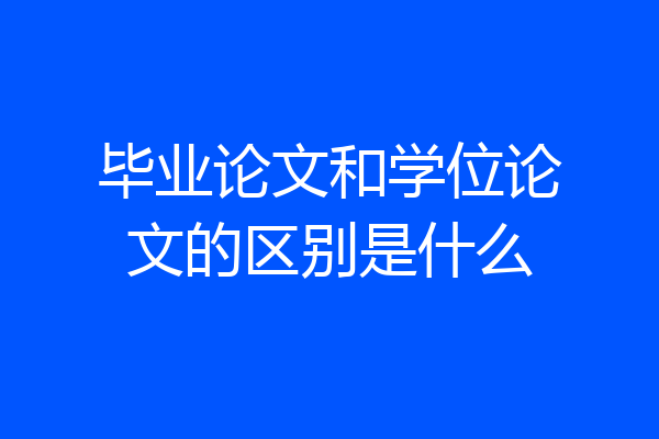 毕业论文和学位论文的区别是什么