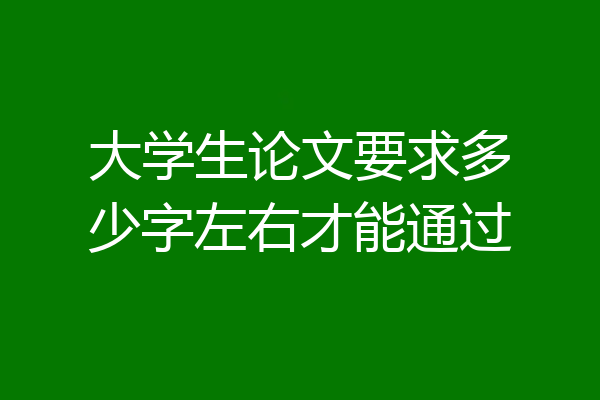 大学生论文要求多少字左右才能通过
