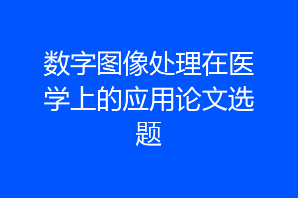 数字图像处理在医学上的应用论文选题