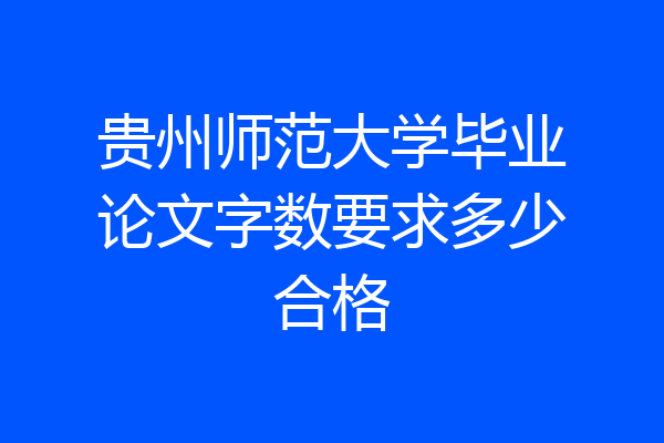 贵州师范大学毕业论文字数要求多少合格