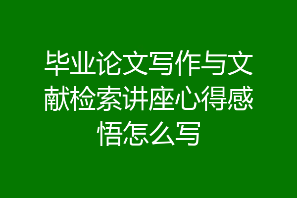 毕业论文写作与文献检索讲座心得感悟怎么写