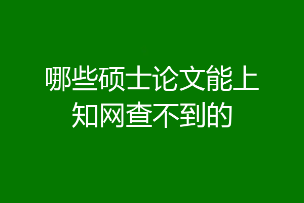 哪些硕士论文能上知网查不到的