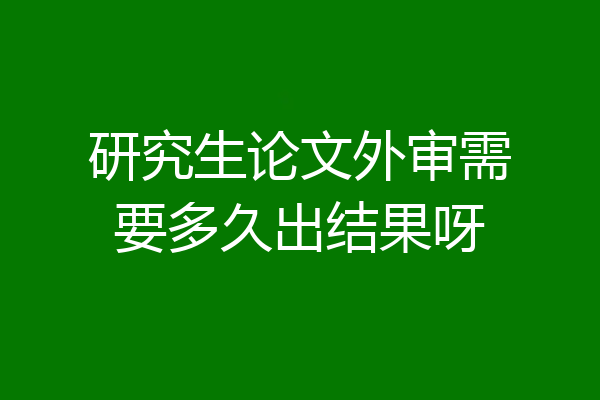 研究生论文外审需要多久出结果呀