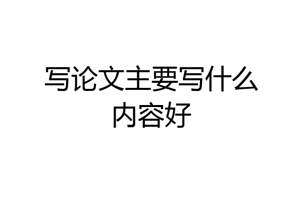 写论文主要写什么内容好