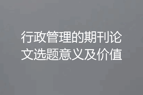 行政管理的期刊论文选题意义及价值