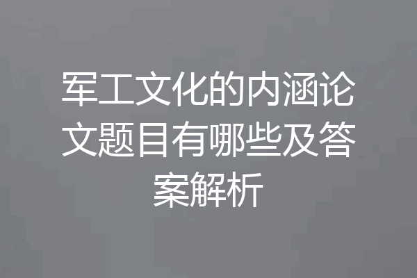 军工文化的内涵论文题目有哪些及答案解析
