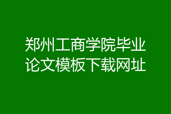 郑州工商学院毕业论文模板下载网址