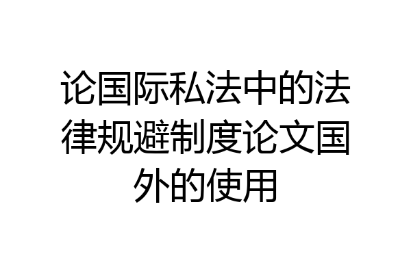 论国际私法中的法律规避制度论文国外的使用