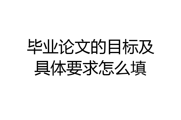 毕业论文的目标及具体要求怎么填