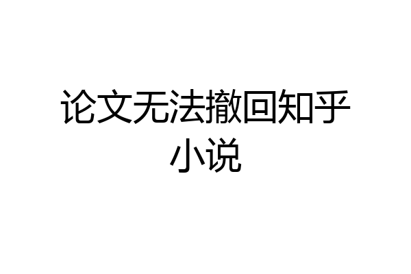 论文无法撤回知乎小说