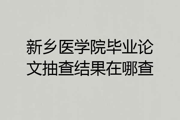 新乡医学院毕业论文抽查结果在哪查
