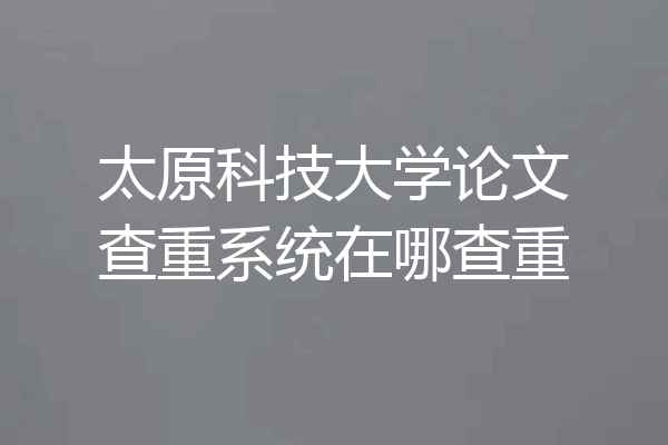 太原科技大学论文查重系统在哪查重