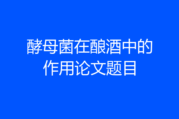 酵母菌在酿酒中的作用论文题目