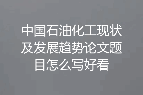 中国石油化工现状及发展趋势论文题目怎么写好看