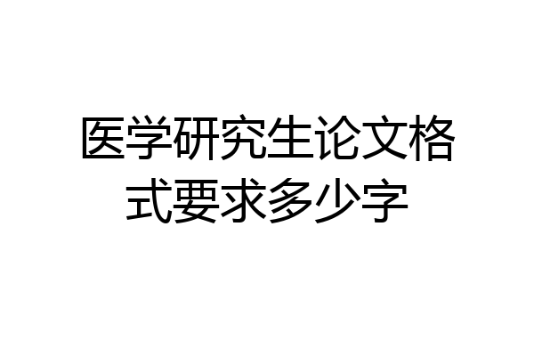 医学研究生论文格式要求多少字