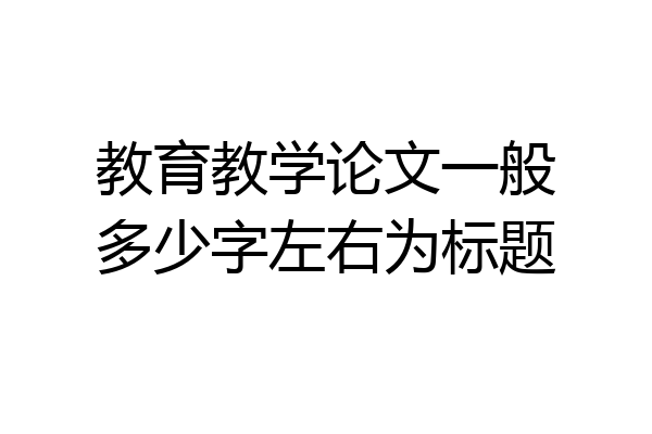 教育教学论文一般多少字左右为标题