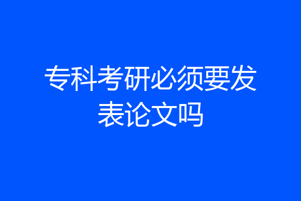 专科考研必须要发表论文吗
