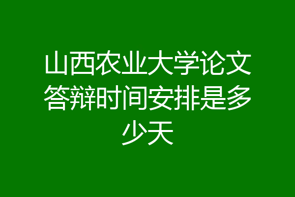 山西农业大学论文答辩时间安排是多少天