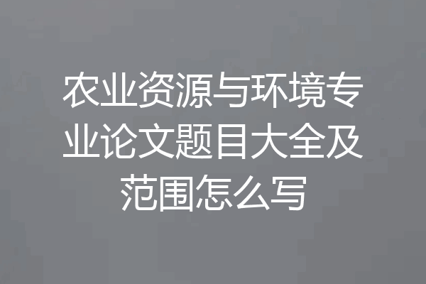 农业资源与环境专业论文题目大全及范围怎么写