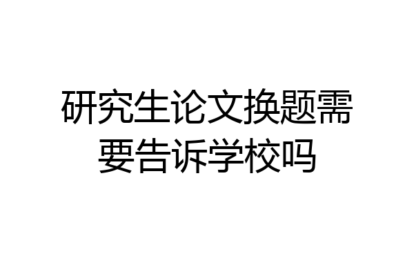 研究生论文换题需要告诉学校吗