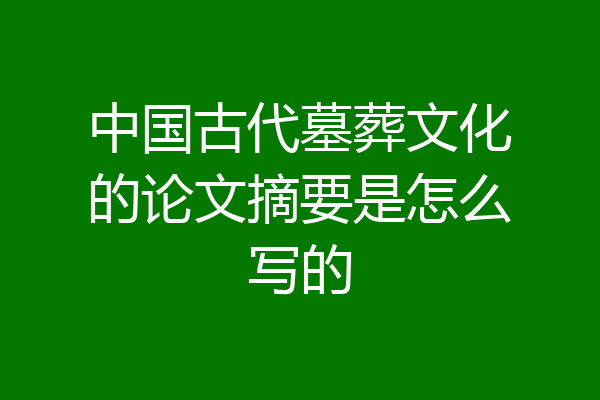 中国古代墓葬文化的论文摘要是怎么写的
