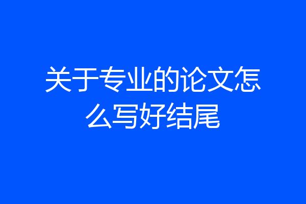 关于专业的论文怎么写好结尾