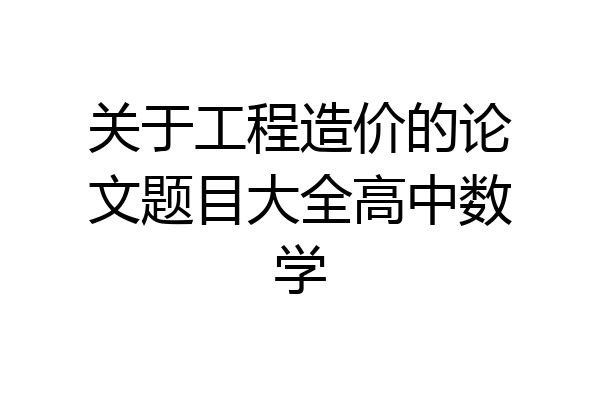 关于工程造价的论文题目大全高中数学