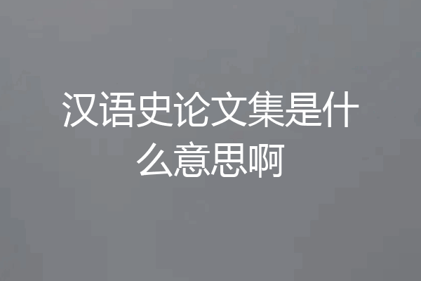 汉语史论文集是什么意思啊