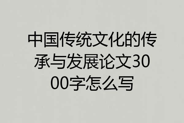中国传统文化的传承与发展论文3000字怎么写