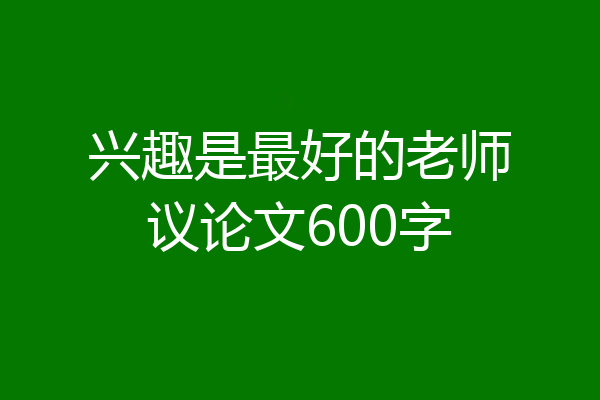 兴趣是最好的老师议论文600字