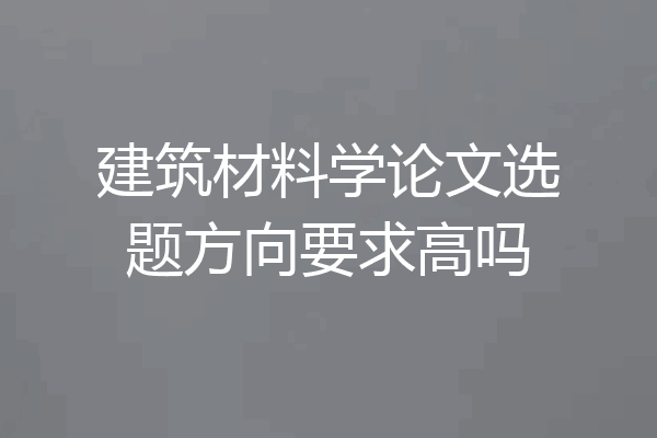 建筑材料学论文选题方向要求高吗