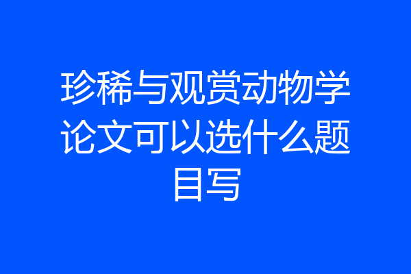 珍稀与观赏动物学论文可以选什么题目写