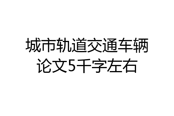城市轨道交通车辆论文5千字左右