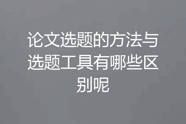 论文选题的方法与选题工具有哪些区别呢