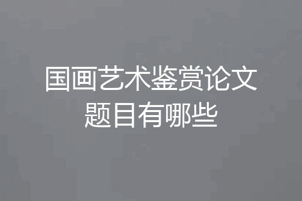 国画艺术鉴赏论文题目有哪些