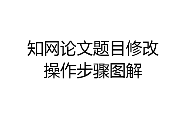 知网论文题目修改操作步骤图解