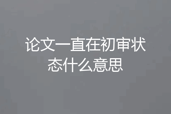 论文一直在初审状态什么意思