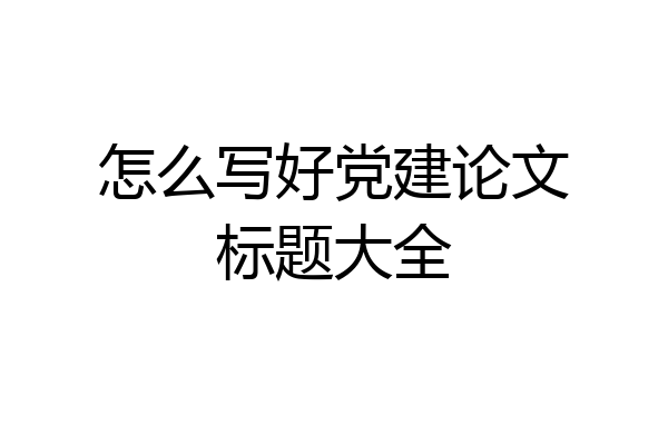 怎么写好党建论文标题大全