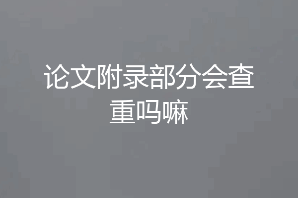 论文附录部分会查重吗嘛