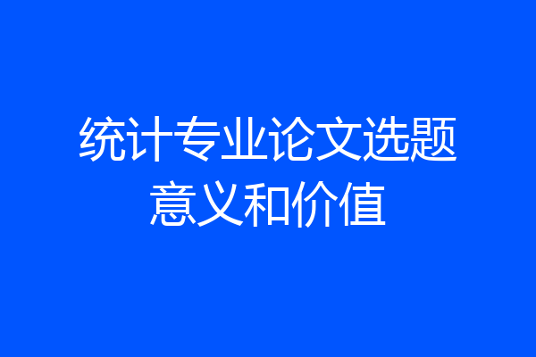 统计专业论文选题意义和价值