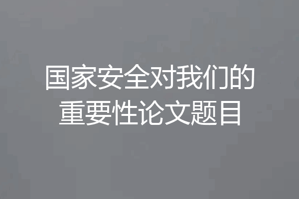 国家安全对我们的重要性论文题目