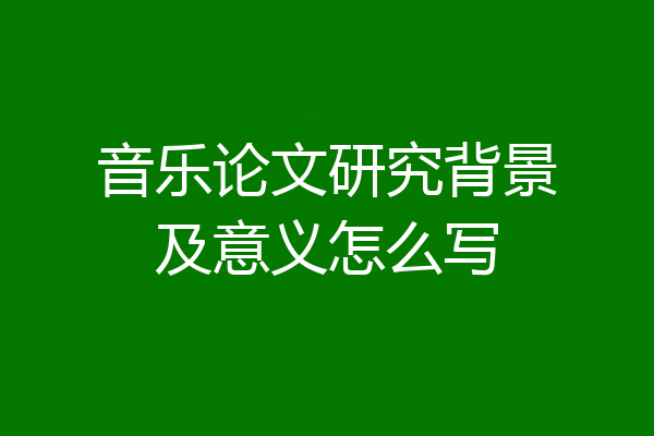音乐论文研究背景及意义怎么写