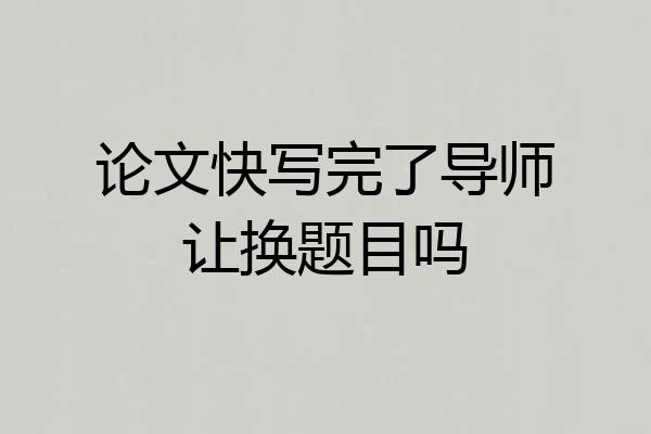 论文快写完了导师让换题目吗