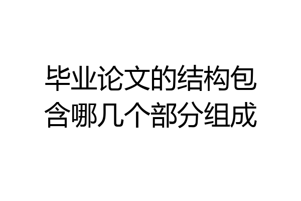 毕业论文的结构包含哪几个部分组成