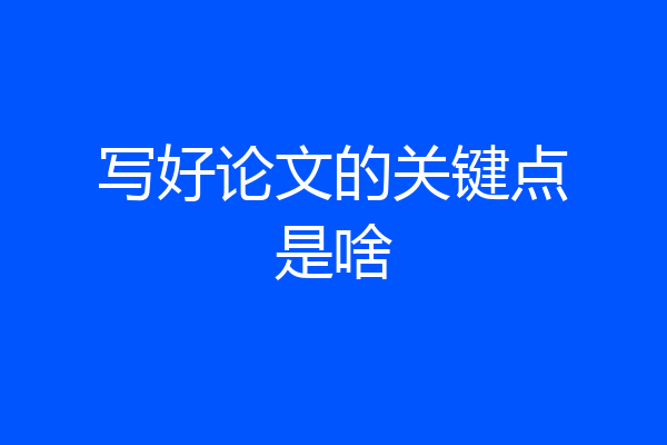 写好论文的关键点是啥