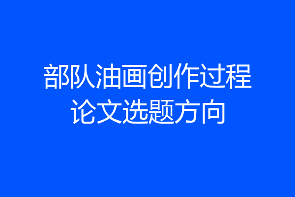 部队油画创作过程论文选题方向