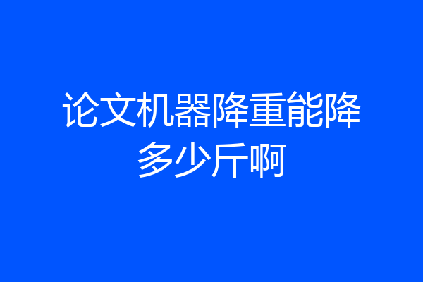 论文机器降重能降多少斤啊