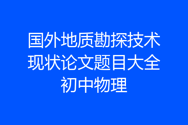 国外地质勘探技术现状论文题目大全初中物理