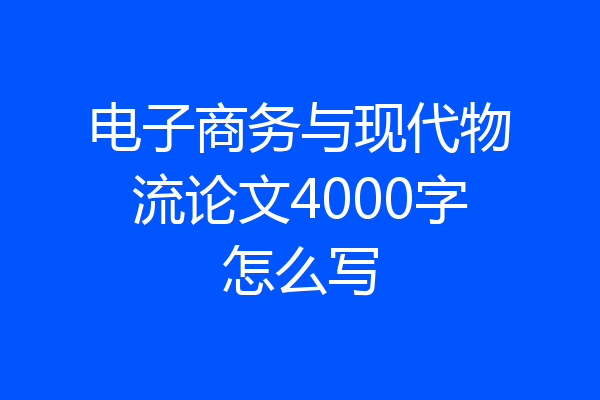 电子商务与现代物流论文4000字怎么写