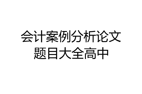 会计案例分析论文题目大全高中